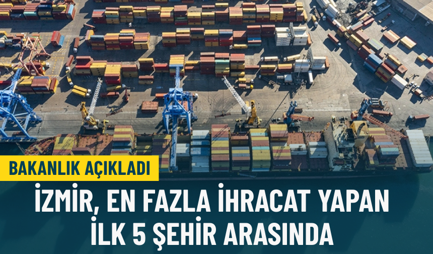 Bakanlık açıkladı: İzmir, en fazla ihracat yapan ilk 5 şehir arasında