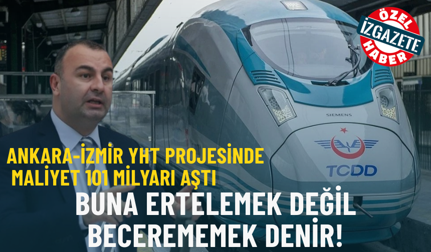 Ankara-İzmir YHT Projesinde Maliyet 101 Milyarı Aştı: Buna ertelemek değil becerememek denir!