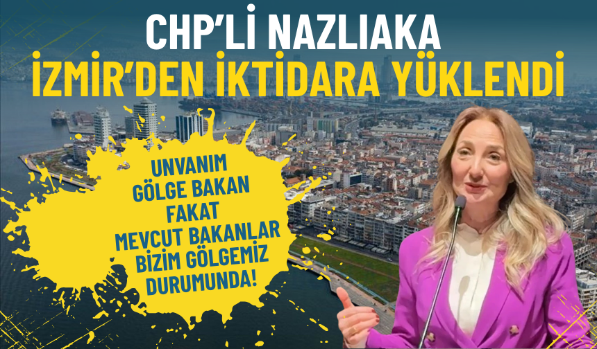 CHP’li Nazlıaka İzmir’den iktidara yüklendi: Unvanım gölge bakan fakat mevcut bakanlar bizim gölgemiz durumunda!