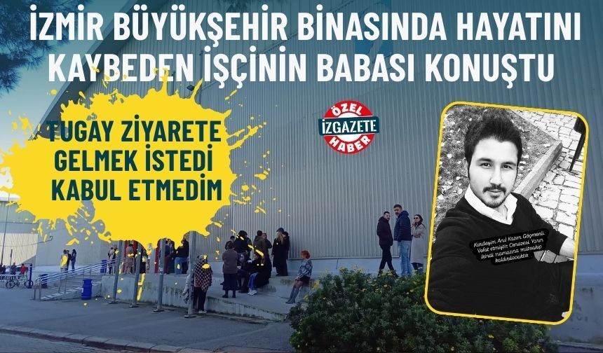 İzmir Büyükşehir binasında hayatını kaybeden işçinin babası konuştu: Tugay ziyarete gelmek istedi, kabul etmedim