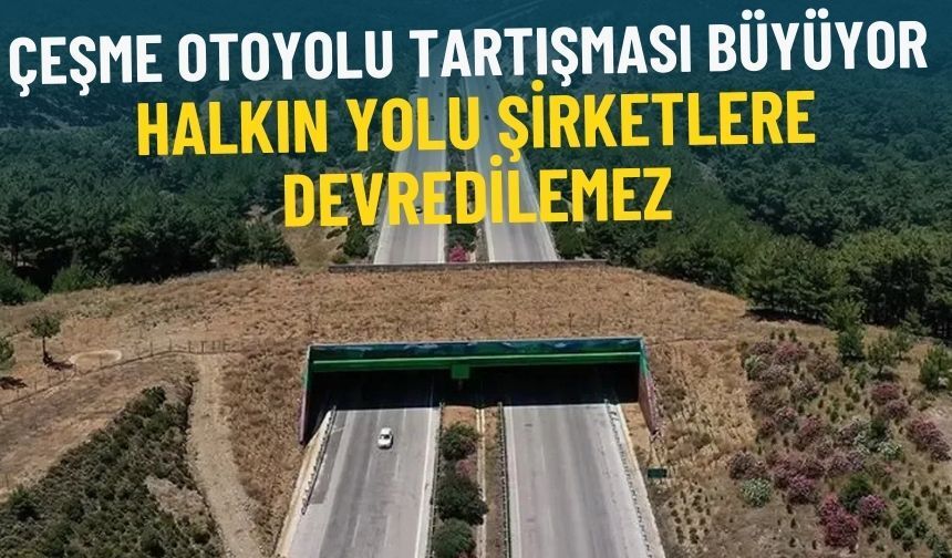 Çeşme otoyolu tartışması büyüyor: Halkın yolu şirketlere devredilemez