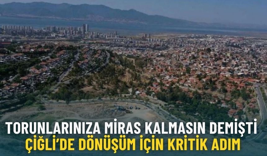Torunlarınıza miras kalmasın demişti… Çiğli’de dönüşüm için kritik adım