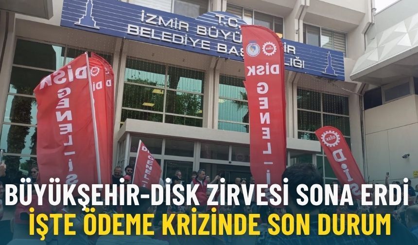 İzmir Büyükşehir-DİSK zirvesi sona erdi: İşte ödeme krizinde son durum