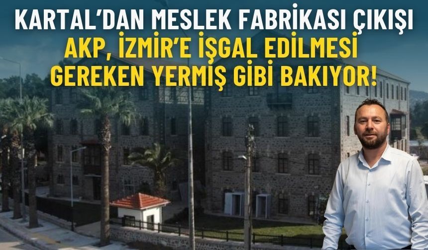 Kartal’dan Meslek Fabrikası çıkışı: AKP, İzmir’e işgal edilmesi gereken yermiş gibi bakıyor!