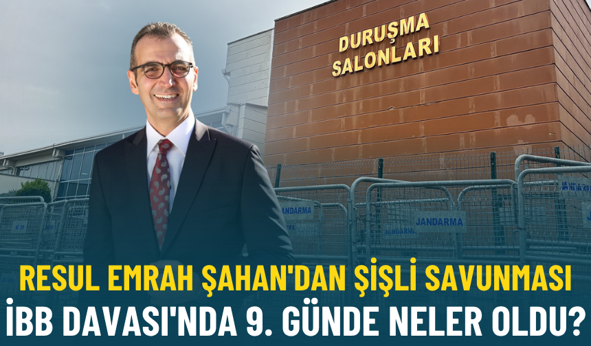 Resul Emrah Şahan'dan Şişli savunması: İBB Davası'nda 9. günde neler oldu?