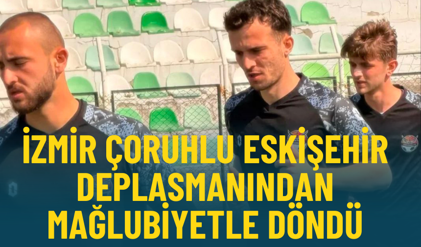 İzmir Çoruhlu Eskişehir deplasmanından mağlubiyetle döndü