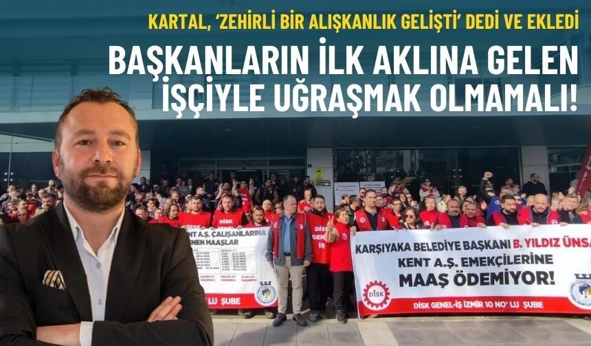 Kartal, ‘Zehirli bir alışkanlık gelişti’ dedi ve ekledi: Başkanların ilk aklına gelen işçiyle uğraşmak olmamalı!