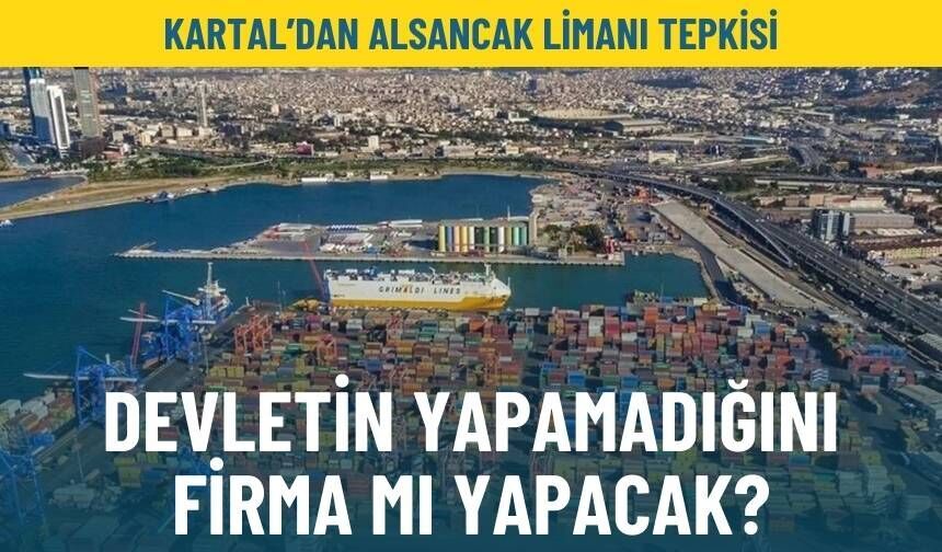 Kartal’dan Alsancak Limanı tepkisi: Devletin yapamadığını firma mı yapacak?