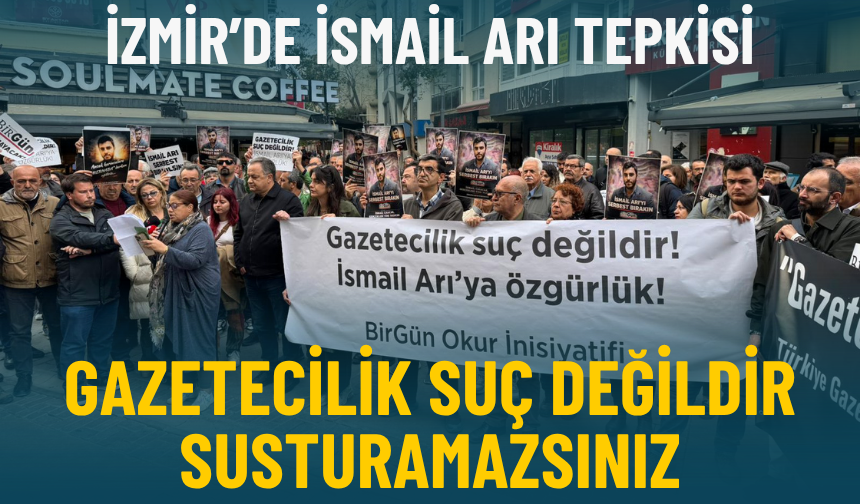 İzmir’de İsmail Arı tepkisi: Gazetecilik suç değildir, susturamazsınız