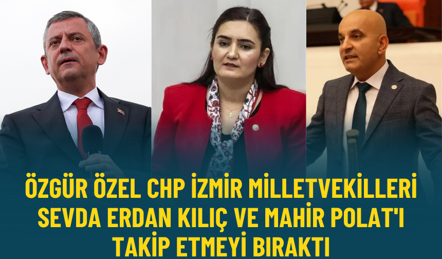 Özgür Özel CHP İzmir Milletvekilleri Sevda Erdan Kılıç ve Mahir Polat'ı takip etmeyi bıraktı