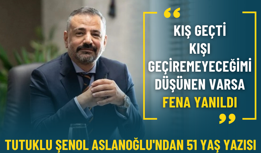 Tutuklu Şenol Aslanoğlu'ndan 51 yaş yazısı: Kışı geçiremeyeceğimi düşünen varsa fena yanıldı