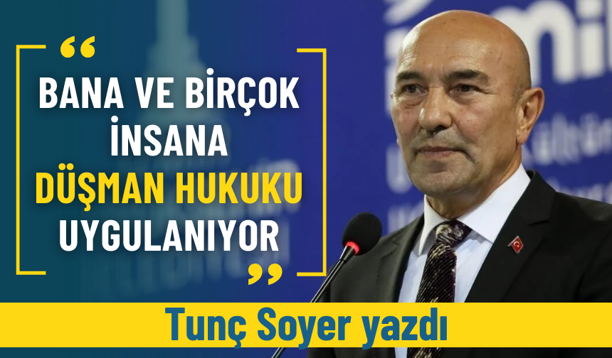 Tunç Soyer yazdı: Bana ve birçok insana düşman hukuku uygulanıyor