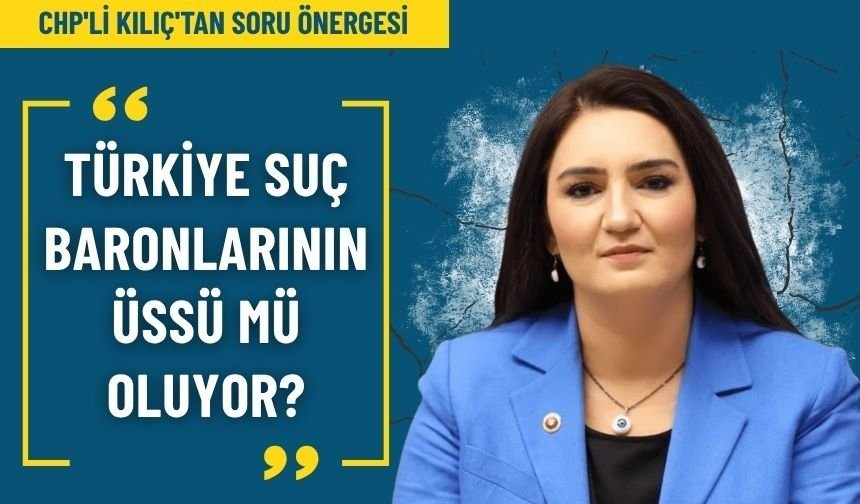 CHP'li Kılıç'tan soru önergesi: Türkiye suç baronlarının üssü mü oluyor?