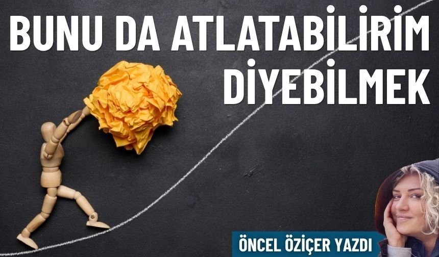 Bunu da atlatabilirim diyebilmek