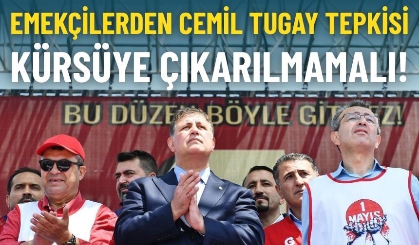 Emekçilerden Cemil Tugay tepkisi: Kürsüye çıkarılmamalı!