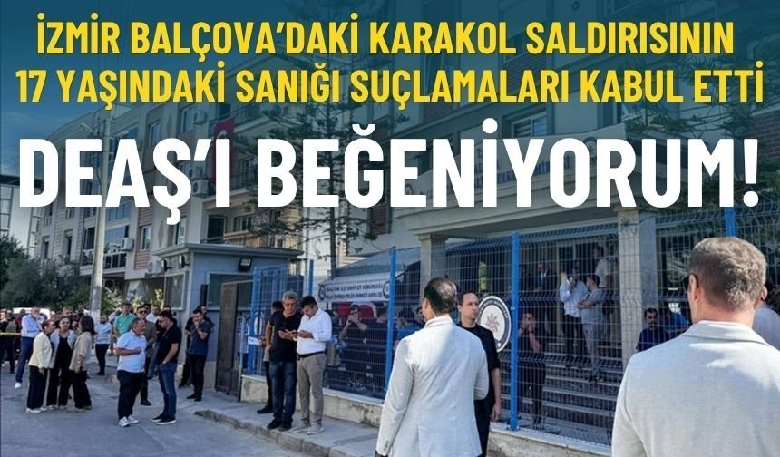 İzmir'deki karakol saldırısının 17 yaşındaki sanığı: DEAŞ ideolojisini beğeniyorum!