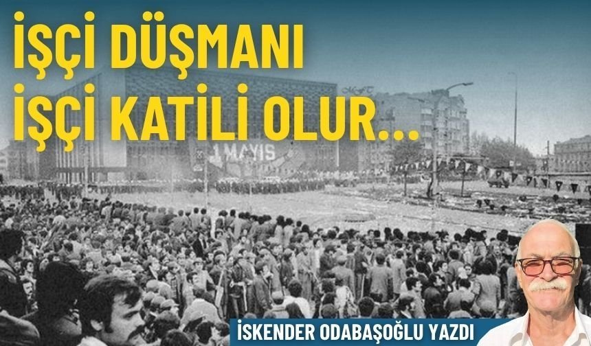 İşçi düşmanı işçi katili olur…