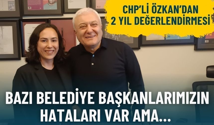 CHP’li Özkan’dan 2 yıl değerlendirmesi: Bazı belediye başkanlarımızın hataları var ama…