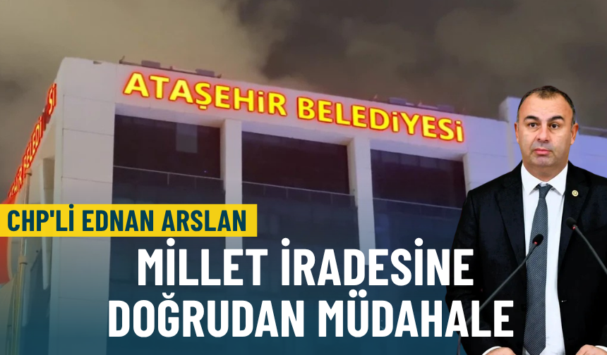 CHP'li Ednan Arslan'dan Ataşehir Belediyesi açıklaması: Millet iradesine doğrudan müdahale