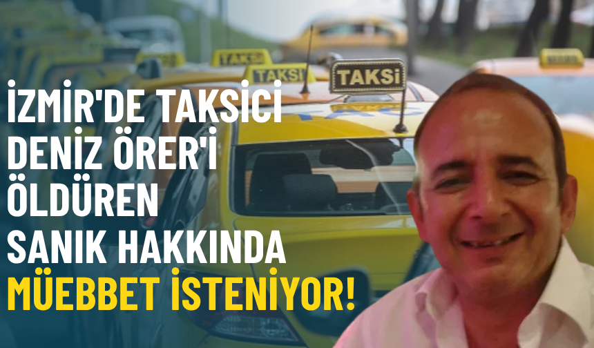İzmir'de taksici Deniz Örer'i öldüren sanık hakkında müebbet isteniyor!