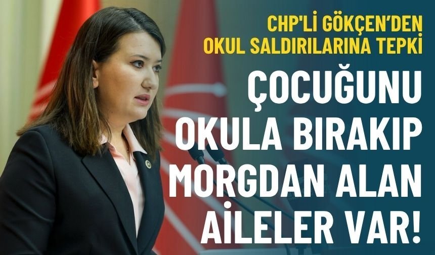 CHP'li Gökçen’den okul saldırılarına tepki: Çocuğunu okula bırakıp morgdan alan aileler var!