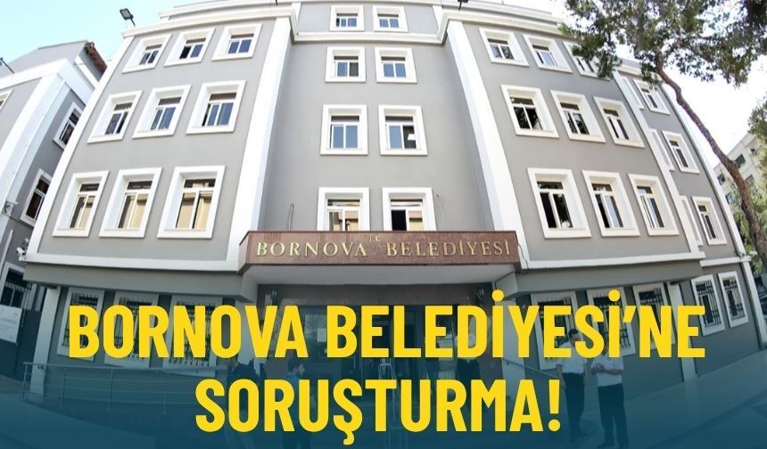 Bornova Belediyesi'ne yönelik soruşturma başlatıldı