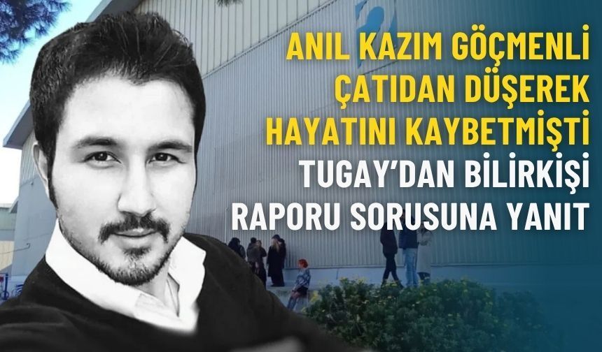 Anıl Kazım Göçmenli çatıdan düşerek hayatını kaybetmişti: Tugay’dan bilirkişi raporu sorusuna yanıt