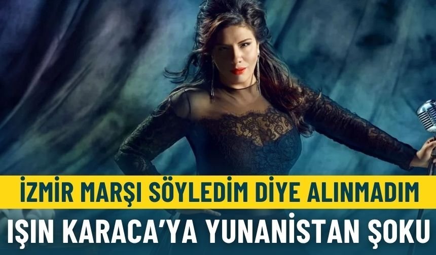 Işın Karaca’ya Yunanistan şoku: İzmir Marşı söyledim diye alınmadım