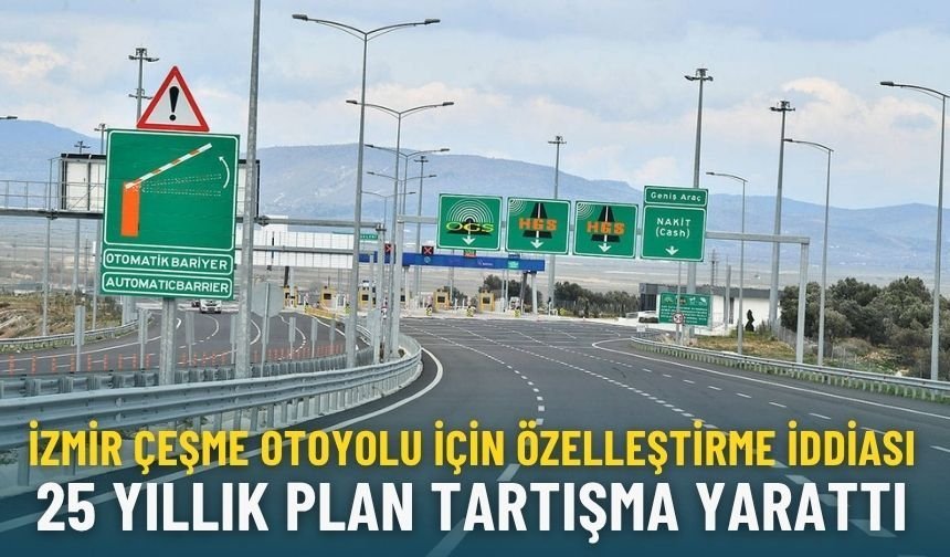 İzmir Çeşme Otoyolu için özelleştirme iddiası: 25 yıllık plan tartışma yarattı