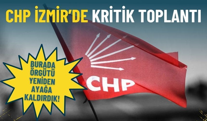 CHP İzmir’de kritik toplantı: Burada örgütü yeniden ayağa kaldırdık
