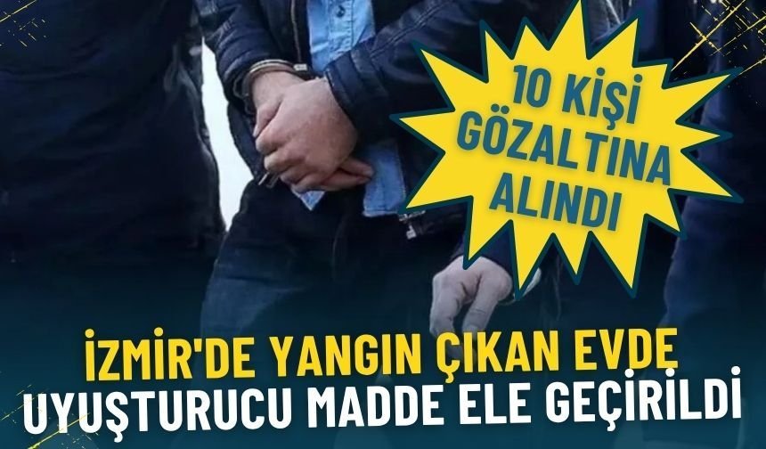 İzmir'de yangın çıkan evde uyuşturucu madde ele geçirildi: 10 kişi gözaltına alındı