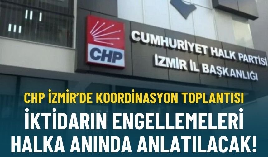 CHP İzmir’de koordinasyon toplantısı: İktidarın engellemeleri halka anında anlatılacak!