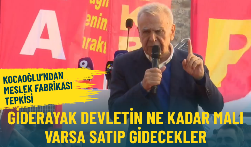 Kocaoğlu’ndan Meslek Fabrikası tepkisi: Giderayak devletin ne kadar malı varsa satıp gidecekler