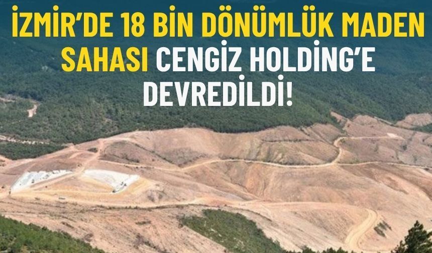 İzmir’de 18 bin dönümlük maden sahası Cengiz Holding’e devredildi!