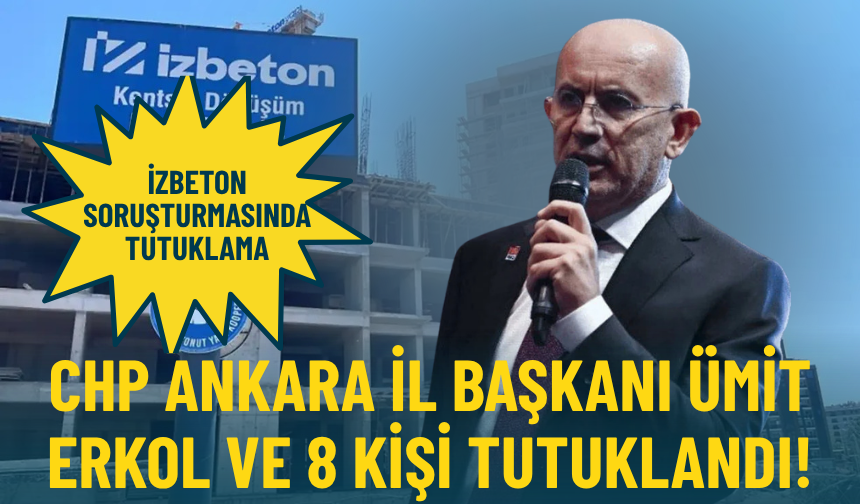 İZBETON soruşturmasında tutuklama: CHP Ankara İl Başkanı Ümit Erkol ve 8 kişi tutuklandı!