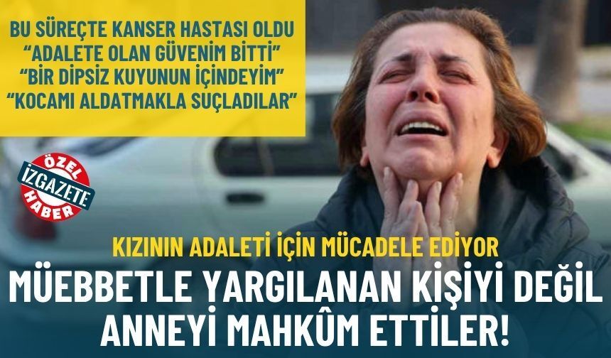 Kızının adaleti için mücadele ediyor: Müebbetle yargılanan kişiyi değil anneyi mahkûm ettiler!