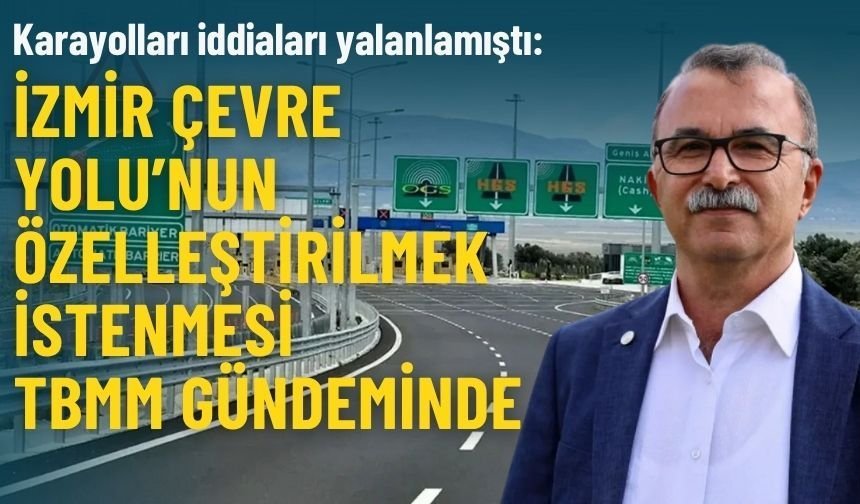 Karayolları iddiaları yalanlamıştı: İzmir Çevre Yolu’nun özelleştirilmek istenmesi TBMM gündemine taşındı