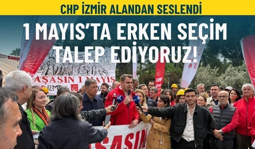 CHP İzmir alandan seslendi: 1 Mayıs'ta erken seçim talep ediyoruz!