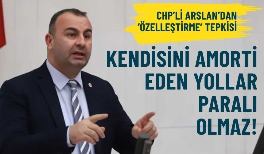 CHP'li Arslan'dan 'özelleştirme' tepkisi: Kendisini amorti eden yollar paralı olmaz!