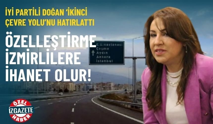 İYİ Partili Doğan 'ikinci çevre yolunu' hatırlattı: Özelleştirme İzmirlilere ihanet olur!